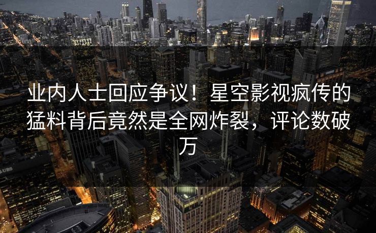 业内人士回应争议！星空影视疯传的猛料背后竟然是全网炸裂，评论数破万