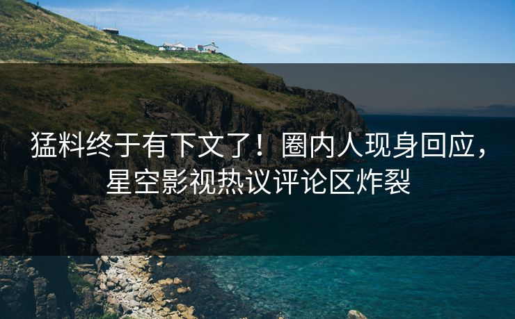 猛料终于有下文了！圈内人现身回应，星空影视热议评论区炸裂
