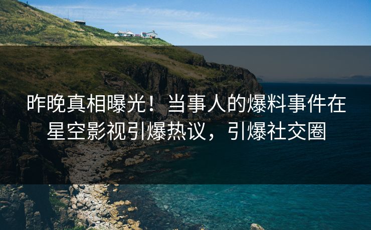 昨晚真相曝光！当事人的爆料事件在星空影视引爆热议，引爆社交圈