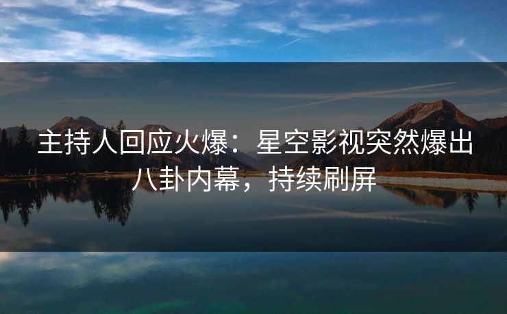 主持人回应火爆：星空影视突然爆出八卦内幕，持续刷屏