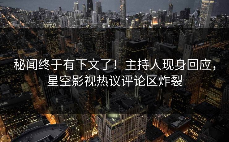 秘闻终于有下文了！主持人现身回应，星空影视热议评论区炸裂