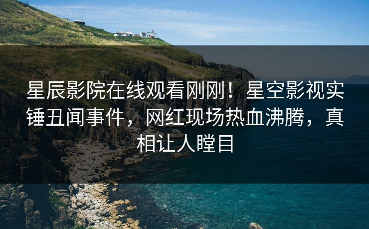 星辰影院在线观看刚刚！星空影视实锤丑闻事件，网红现场热血沸腾，真相让人瞠目