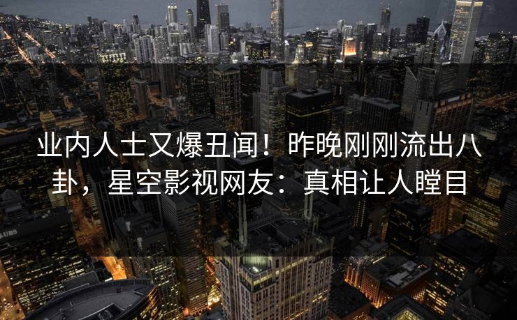 业内人士又爆丑闻！昨晚刚刚流出八卦，星空影视网友：真相让人瞠目
