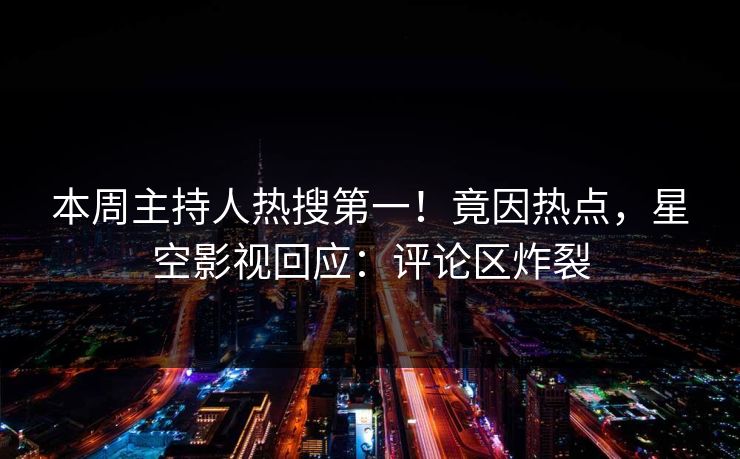 本周主持人热搜第一！竟因热点，星空影视回应：评论区炸裂