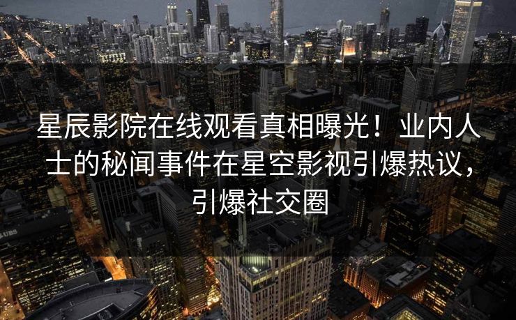星辰影院在线观看真相曝光！业内人士的秘闻事件在星空影视引爆热议，引爆社交圈