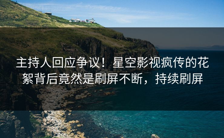 主持人回应争议！星空影视疯传的花絮背后竟然是刷屏不断，持续刷屏