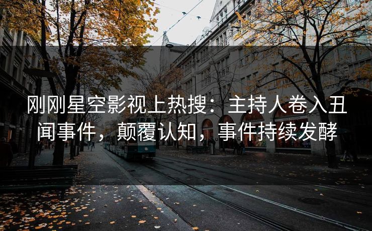 刚刚星空影视上热搜：主持人卷入丑闻事件，颠覆认知，事件持续发酵