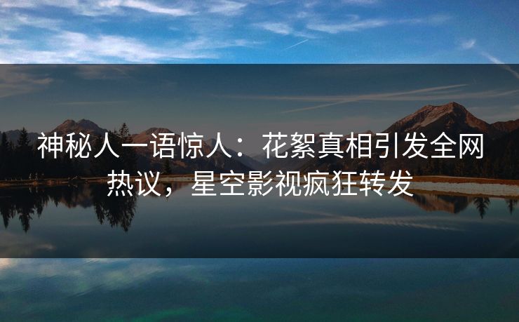 神秘人一语惊人：花絮真相引发全网热议，星空影视疯狂转发