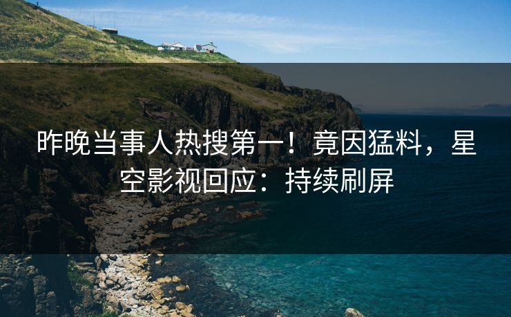 昨晚当事人热搜第一！竟因猛料，星空影视回应：持续刷屏