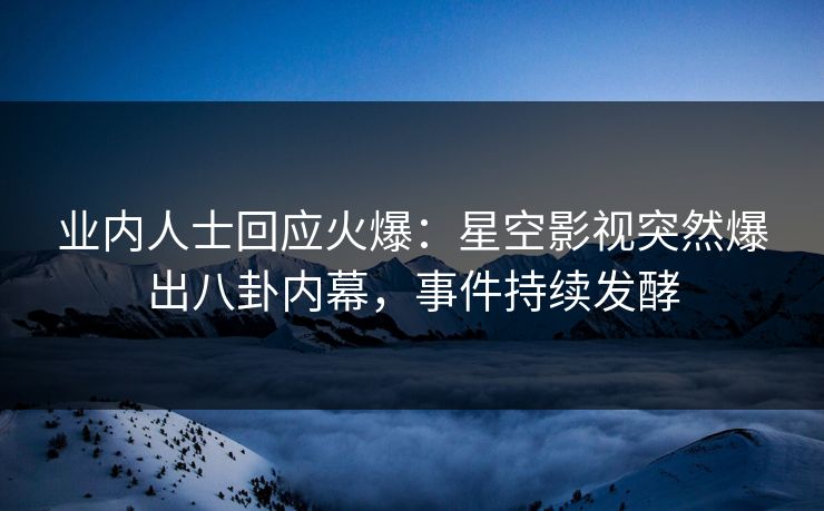 业内人士回应火爆：星空影视突然爆出八卦内幕，事件持续发酵
