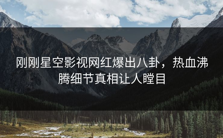 刚刚星空影视网红爆出八卦，热血沸腾细节真相让人瞠目