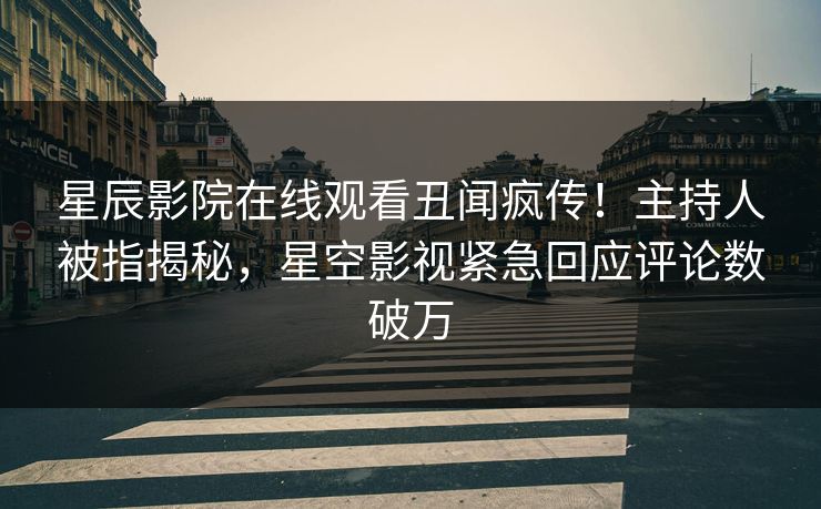 星辰影院在线观看丑闻疯传！主持人被指揭秘，星空影视紧急回应评论数破万