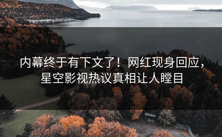 内幕终于有下文了！网红现身回应，星空影视热议真相让人瞠目