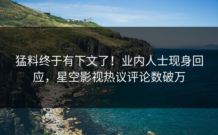 猛料终于有下文了！业内人士现身回应，星空影视热议评论数破万