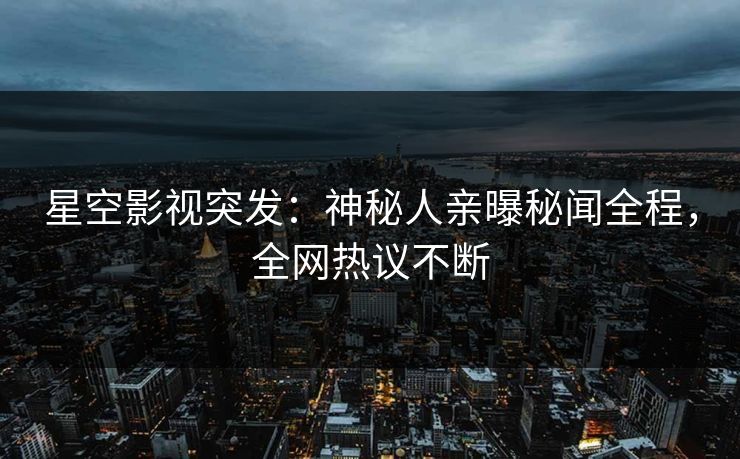 星空影视突发：神秘人亲曝秘闻全程，全网热议不断