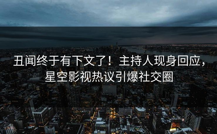 丑闻终于有下文了！主持人现身回应，星空影视热议引爆社交圈