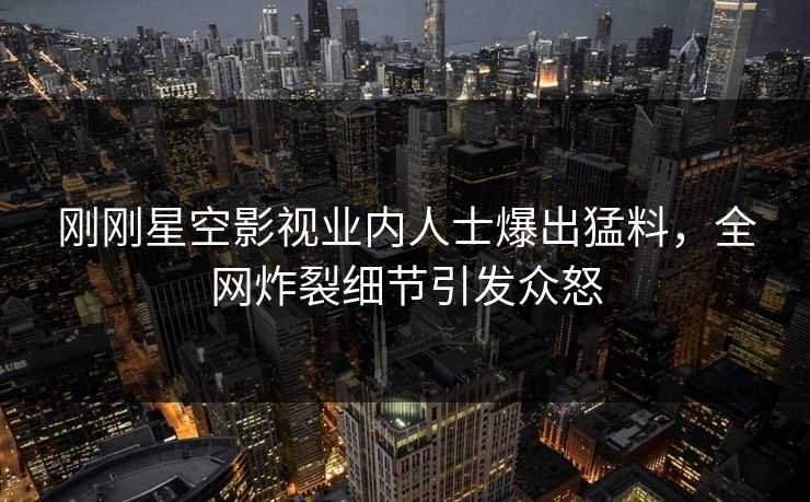 刚刚星空影视业内人士爆出猛料，全网炸裂细节引发众怒