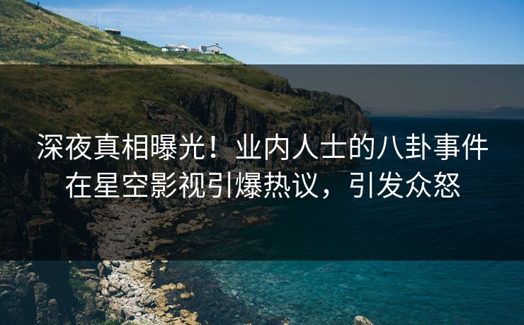 深夜真相曝光！业内人士的八卦事件在星空影视引爆热议，引发众怒