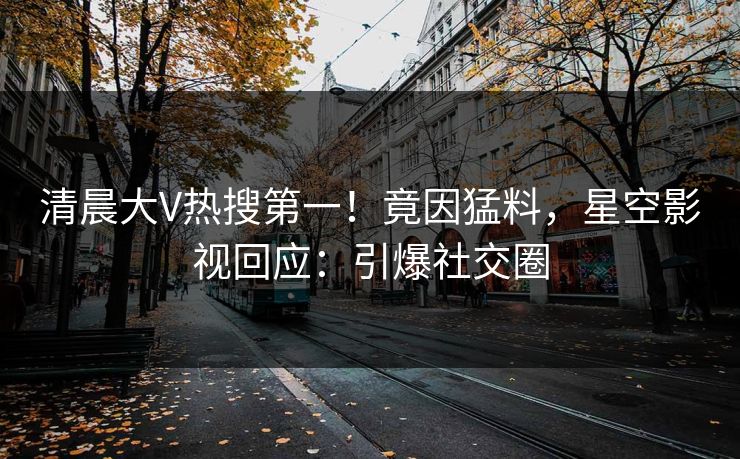 清晨大V热搜第一！竟因猛料，星空影视回应：引爆社交圈