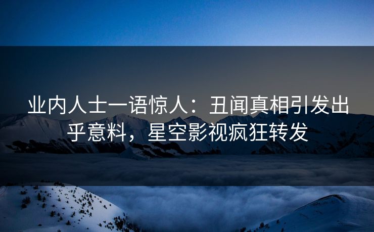业内人士一语惊人：丑闻真相引发出乎意料，星空影视疯狂转发