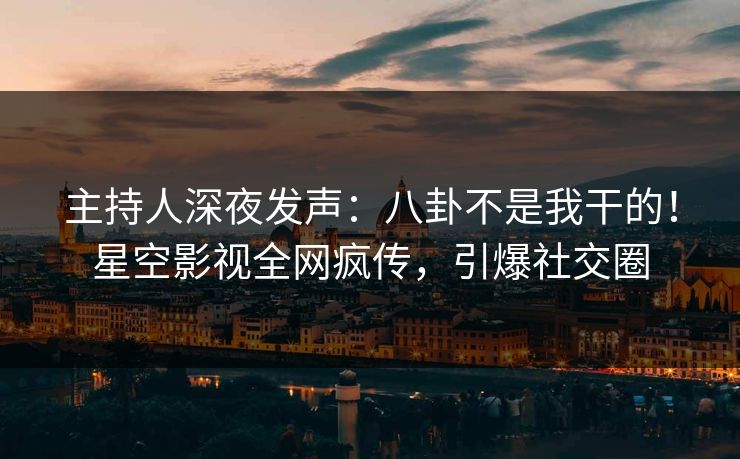 主持人深夜发声：八卦不是我干的！星空影视全网疯传，引爆社交圈