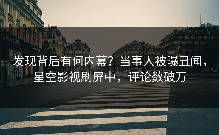 发现背后有何内幕？当事人被曝丑闻，星空影视刷屏中，评论数破万