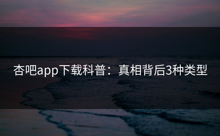 杏吧app下载科普：真相背后3种类型