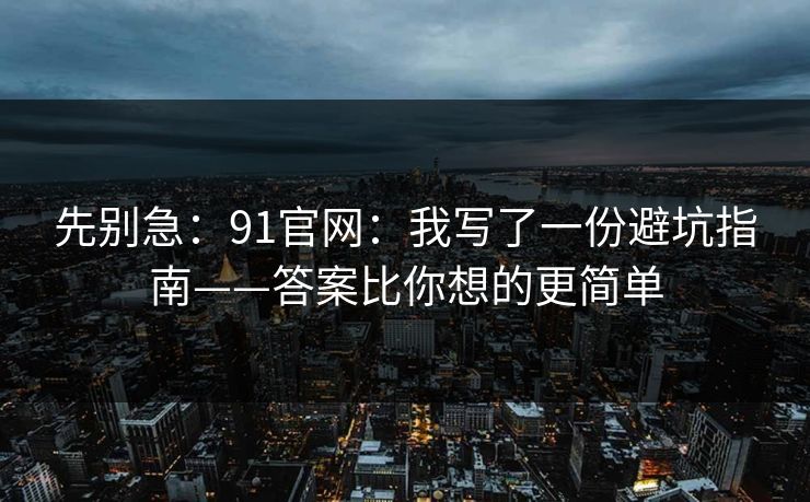 先别急：91官网：我写了一份避坑指南——答案比你想的更简单