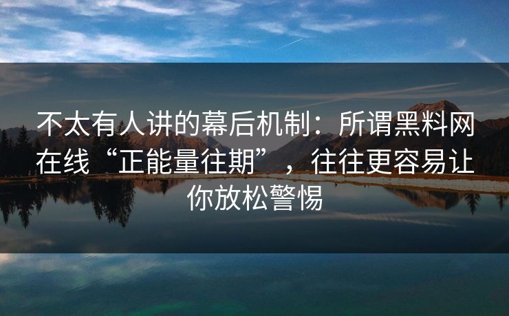 不太有人讲的幕后机制：所谓黑料网在线“正能量往期”，往往更容易让你放松警惕