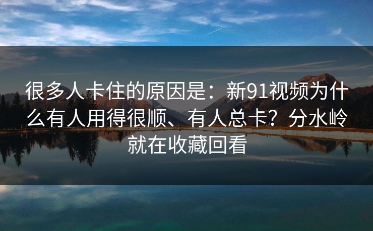 很多人卡住的原因是:新91视频为什么有人用得很顺、有人总卡?分水岭就在收藏回看 很多人卡住的原因是:新91视频为什么有人用得很顺、有人总卡?分水岭就在收藏回看