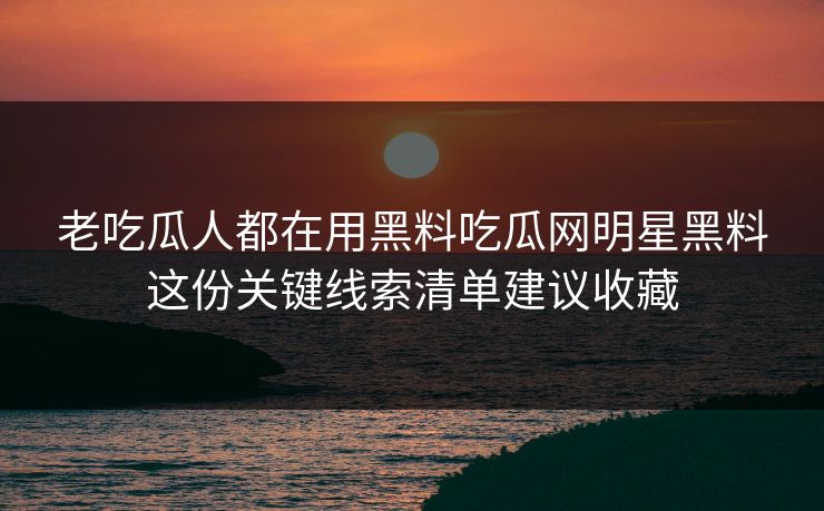 老吃瓜人都在用黑料吃瓜网明星黑料这份关键线索清单建议收藏