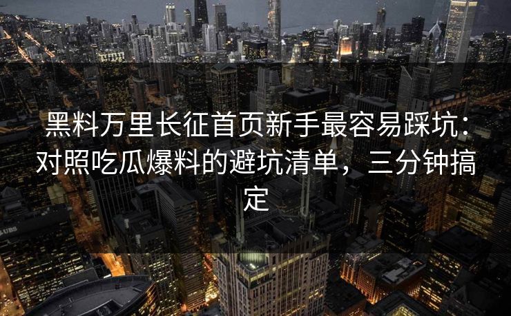 黑料万里长征首页新手最容易踩坑：对照吃瓜爆料的避坑清单，三分钟搞定