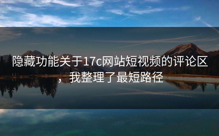 隐藏功能关于17c网站短视频的评论区,我整理了最短路径 隐藏功能关于17c网站短视频的评论区,我整理了最短路径