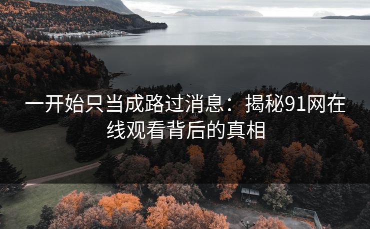 一开始只当成路过消息:揭秘91网在线观看背后的真相 一开始只当成路过消息:揭秘91网在线观看背后的真相