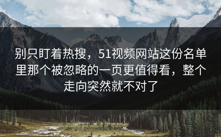 别只盯着热搜，51视频网站这份名单里那个被忽略的一页更值得看，整个走向突然就不对了